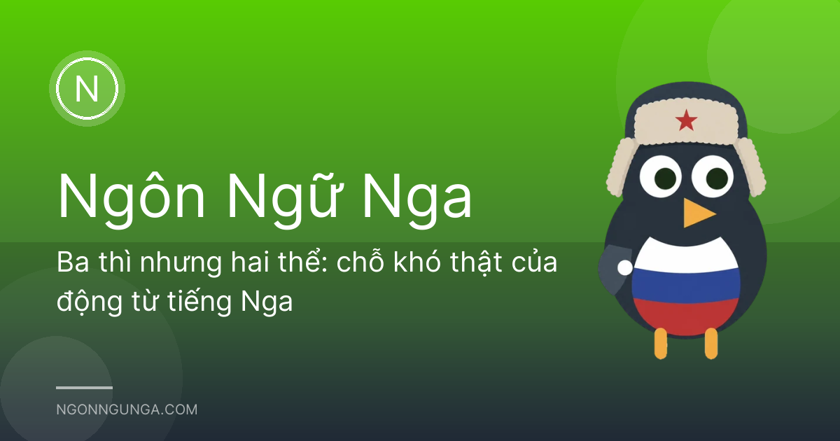 Ba thì nhưng hai thể: chỗ khó thật của động từ tiếng Nga