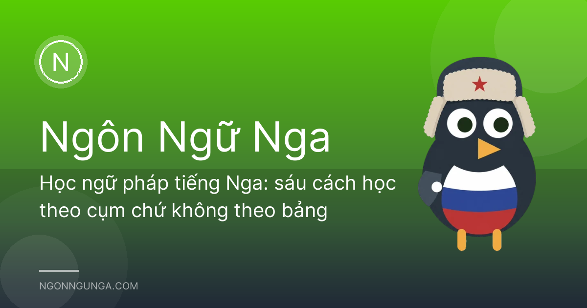 Học ngữ pháp tiếng Nga: sáu cách học theo cụm chứ không theo bảng